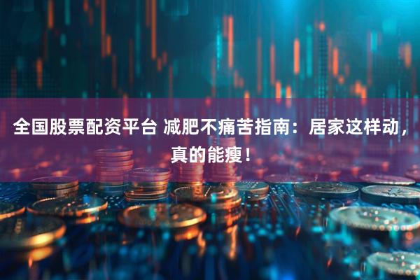 全国股票配资平台 减肥不痛苦指南：居家这样动，真的能瘦！