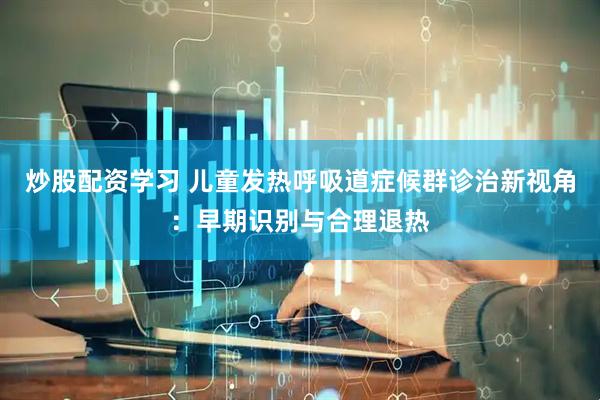 炒股配资学习 儿童发热呼吸道症候群诊治新视角：早期识别与合理退热