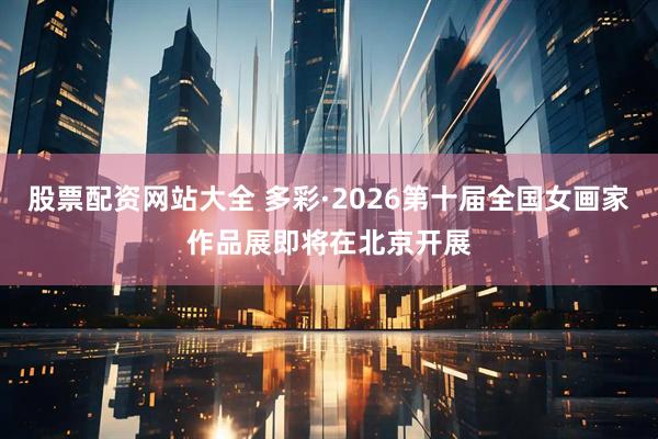 股票配资网站大全 多彩·2026第十届全国女画家作品展即将在北京开展