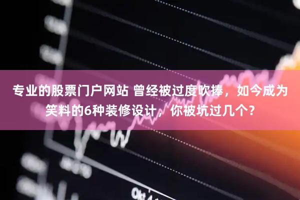 专业的股票门户网站 曾经被过度吹捧，如今成为笑料的6种装修设计，你被坑过几个？