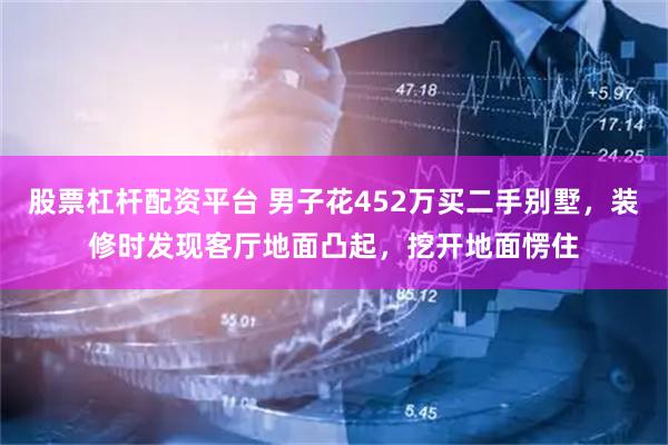 股票杠杆配资平台 男子花452万买二手别墅，装修时发现客厅地面凸起，挖开地面愣住