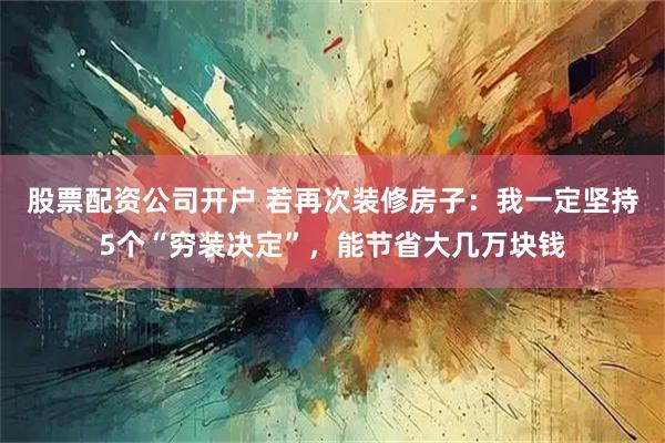股票配资公司开户 若再次装修房子：我一定坚持5个“穷装决定”，能节省大几万块钱