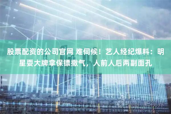股票配资的公司官网 难伺候！艺人经纪爆料：明星耍大牌拿保镖撒气，人前人后两副面孔