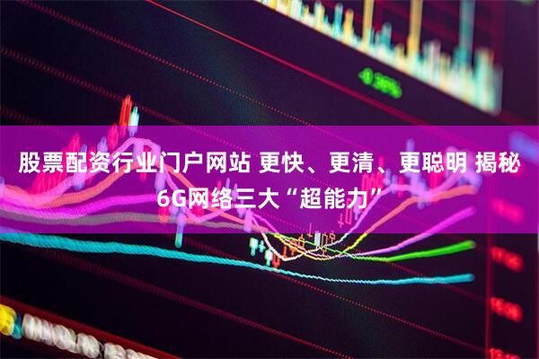 股票配资行业门户网站 更快、更清、更聪明 揭秘6G网络三大“超能力”