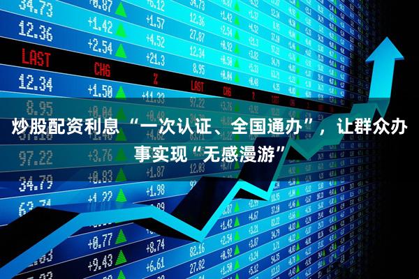 炒股配资利息 “一次认证、全国通办”，让群众办事实现“无感漫游”
