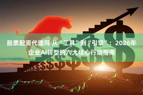 股票配资代理网 从“工具”到“引擎”：2026年企业AI转型的六大核心行动指南