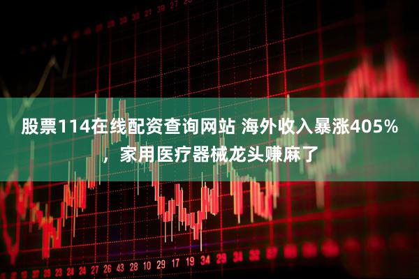 股票114在线配资查询网站 海外收入暴涨405%，家用医疗器械龙头赚麻了