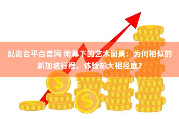 配资台平台官网 雨幕下的艺术图景：为何相似的新加坡行程，体验却大相径庭？