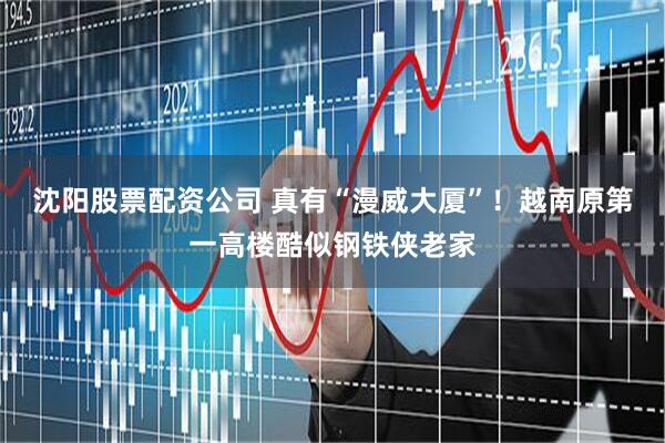 沈阳股票配资公司 真有“漫威大厦”！越南原第一高楼酷似钢铁侠老家