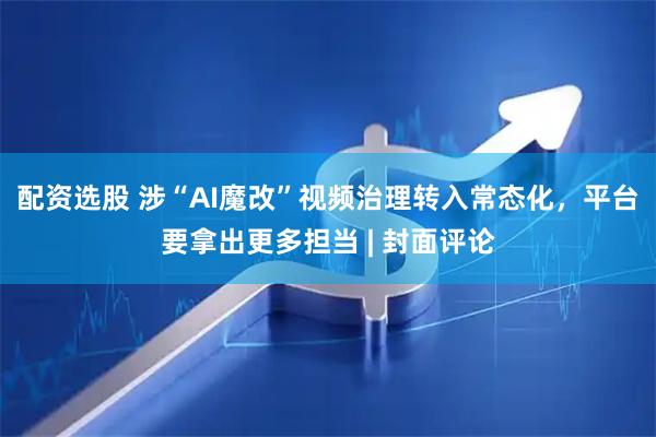 配资选股 涉“AI魔改”视频治理转入常态化，平台要拿出更多担当 | 封面评论