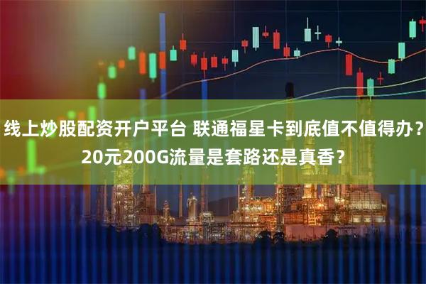 线上炒股配资开户平台 联通福星卡到底值不值得办？20元200G流量是套路还是真香？