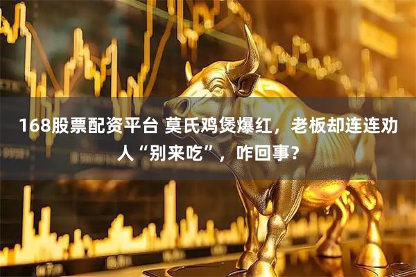 168股票配资平台 莫氏鸡煲爆红，老板却连连劝人“别来吃”，咋回事？