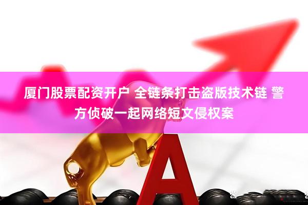 厦门股票配资开户 全链条打击盗版技术链 警方侦破一起网络短文侵权案