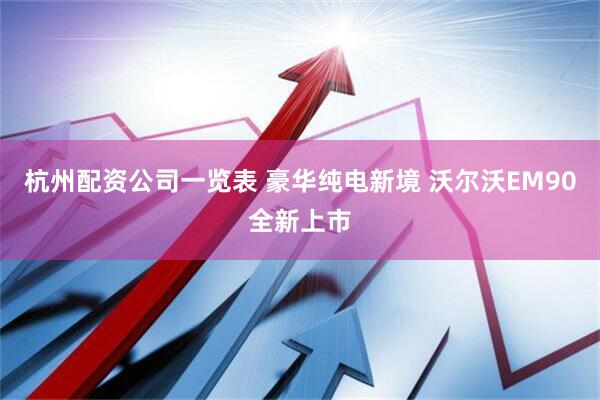 杭州配资公司一览表 豪华纯电新境 沃尔沃EM90全新上市