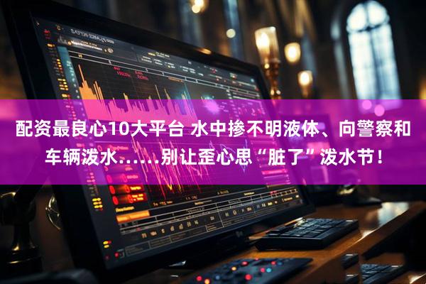 配资最良心10大平台 水中掺不明液体、向警察和车辆泼水……别让歪心思“脏了”泼水节！