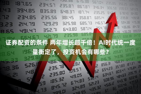 证券配资的条件 两年增长超千倍！AI时代统一度量衡定了，投资机会有哪些？