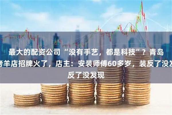最大的配资公司 “没有手艺，都是科技”？青岛一烤羊店招牌火了，店主：安装师傅60多岁，装反了没发现