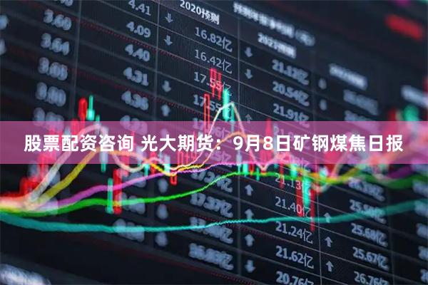 股票配资咨询 光大期货：9月8日矿钢煤焦日报