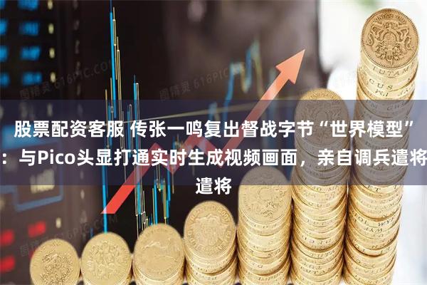 股票配资客服 传张一鸣复出督战字节“世界模型”：与Pico头显打通实时生成视频画面，亲自调兵遣将