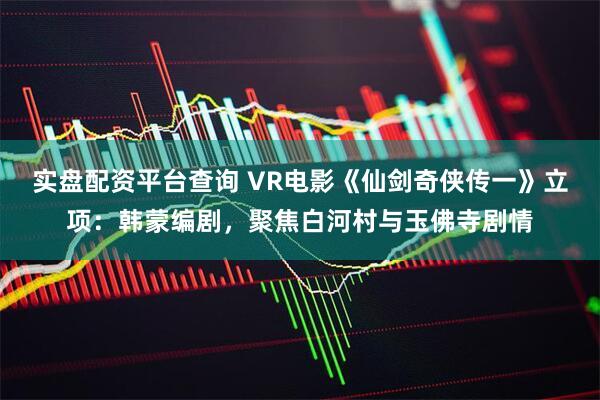 实盘配资平台查询 VR电影《仙剑奇侠传一》立项：韩蒙编剧，聚焦白河村与玉佛寺剧情