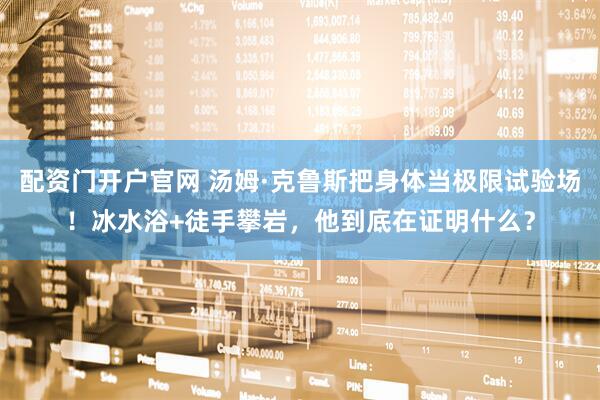 配资门开户官网 汤姆·克鲁斯把身体当极限试验场！冰水浴+徒手攀岩，他到底在证明什么？